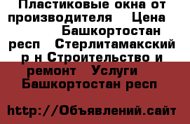 Пластиковые окна от производителя. › Цена ­ 7 500 - Башкортостан респ., Стерлитамакский р-н Строительство и ремонт » Услуги   . Башкортостан респ.